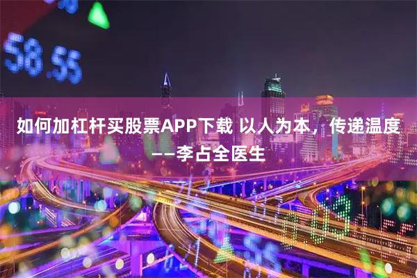 如何加杠杆买股票APP下载 以人为本，传递温度——李占全医生