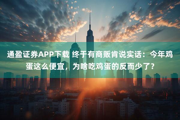 通盈证券APP下载 终于有商贩肯说实话：今年鸡蛋这么便宜，为啥吃鸡蛋的反而少了？