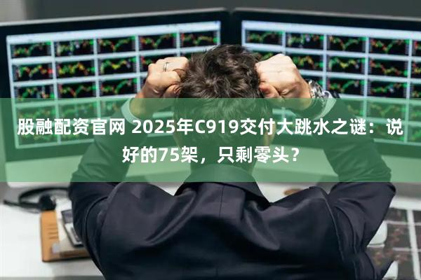 股融配资官网 2025年C919交付大跳水之谜：说好的75架，只剩零头？