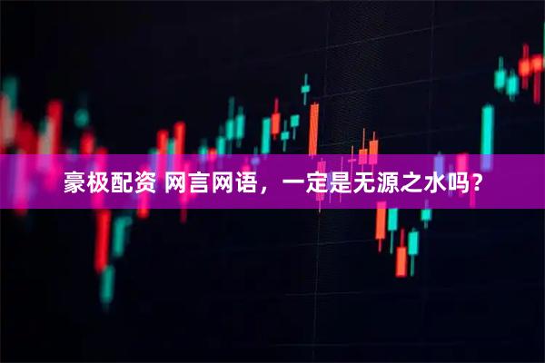 豪极配资 网言网语，一定是无源之水吗？