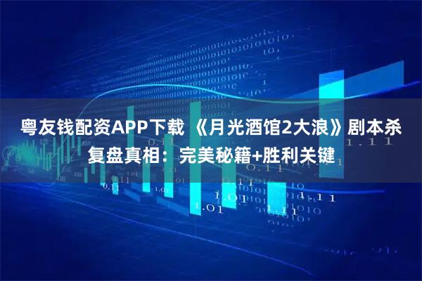 粤友钱配资APP下载 《月光酒馆2大浪》剧本杀复盘真相:完美秘籍+胜利关键