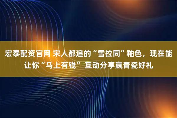 宏泰配资官网 宋人都追的“雪拉同”釉色，现在能让你“马上有钱” 互动分享赢青瓷好礼