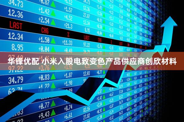 华锋优配 小米入股电致变色产品供应商创欣材料