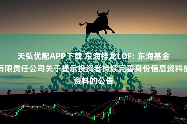 天弘优配APP下载 东海祥龙LOF: 东海基金管理有限责任公司关于提示投资者持续完善身份信息资料的公告