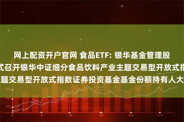 网上配资开户官网 食品ETF: 银华基金管理股份有限公司关于以通讯方式召开银华中证细分食品饮料产业主题交易型开放式指数证券投资基金基金份额持有人大会的公告