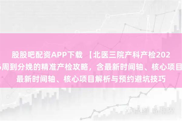 股股吧配资APP下载 【北医三院产科产检2026全流程指南】从孕6周到分娩的精准产检攻略，含最新时间轴、核心项目解析与预约避坑技巧