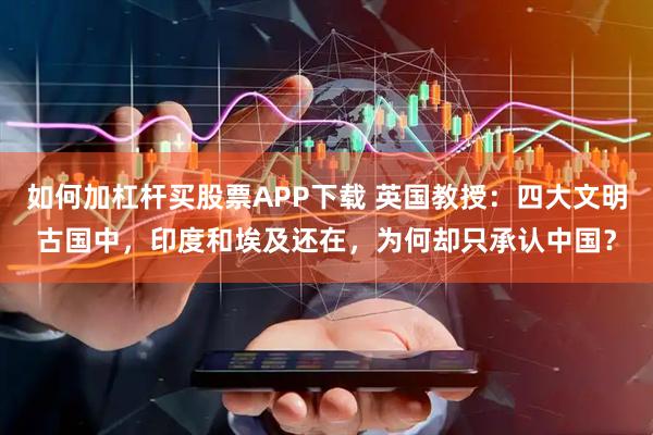 如何加杠杆买股票APP下载 英国教授：四大文明古国中，印度和埃及还在，为何却只承认中国？