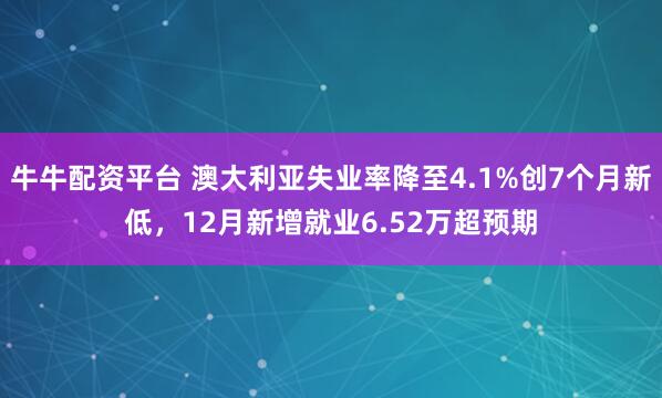 牛牛配资平台 澳大利亚失业率降至4.1%创7个月新低，12月新增就业6.52万超预期