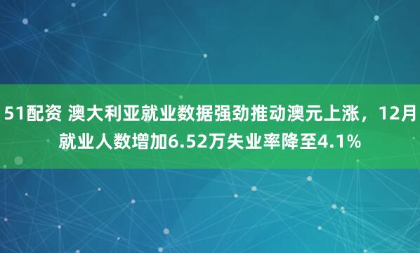 51配资 澳大利亚就业数据强劲推动澳元上涨，12月就业人数增加6.52万失业率降至4.1%