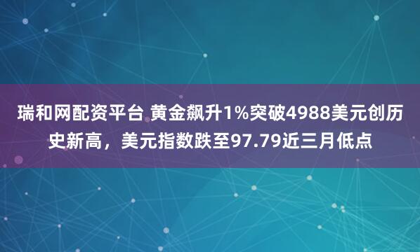 瑞和网配资平台 黄金飙升1%突破4988美元创历史新高，美元指数跌至97.79近三月低点