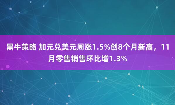 黑牛策略 加元兑美元周涨1.5%创8个月新高，11月零售销售环比增1.3%