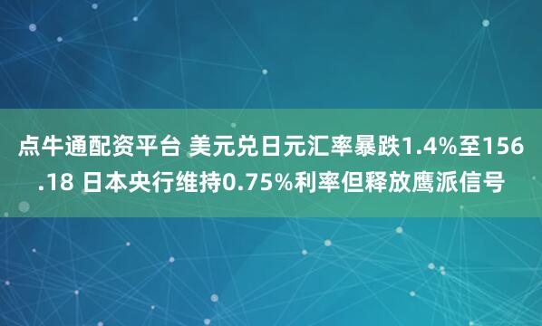 点牛通配资平台 美元兑日元汇率暴跌1.4%至156.18 日本央行维持0.75%利率但释放鹰派信号