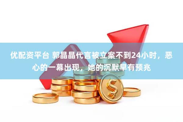 优配资平台 郭晶晶代言被立案不到24小时，恶心的一幕出现，她的沉默早有预兆