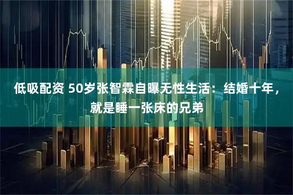 低吸配资 50岁张智霖自曝无性生活：结婚十年，就是睡一张床的兄弟