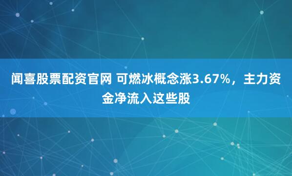 闻喜股票配资官网 可燃冰概念涨3.67%，主力资金净流入这些股