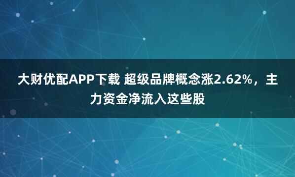大财优配APP下载 超级品牌概念涨2.62%，主力资金净流入这些股