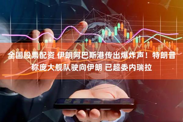 全国股票配资 伊朗阿巴斯港传出爆炸声！特朗普称庞大舰队驶向伊朗 已超委内瑞拉
