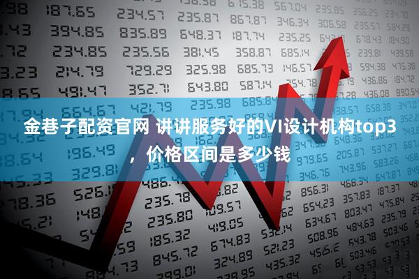 金巷子配资官网 讲讲服务好的VI设计机构top3，价格区间是多少钱