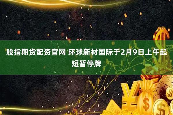 股指期货配资官网 环球新材国际于2月9日上午起短暂停牌