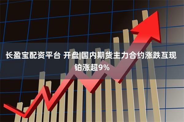 长盈宝配资平台 开盘|国内期货主力合约涨跌互现 铂涨超9%