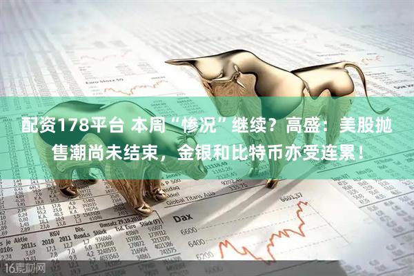 配资178平台 本周“惨况”继续？高盛：美股抛售潮尚未结束，金银和比特币亦受连累！