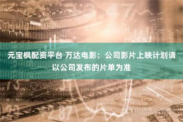 元宝枫配资平台 万达电影：公司影片上映计划请以公司发布的片单为准