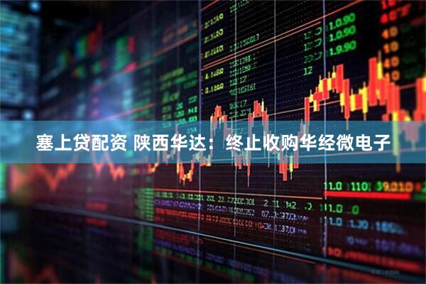 塞上贷配资 陕西华达：终止收购华经微电子