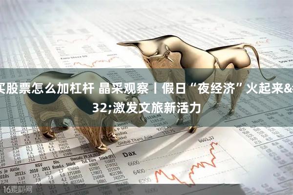 买股票怎么加杠杆 晶采观察丨假日“夜经济”火起来 激发文旅新活力