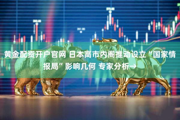 黄金配资开户官网 日本高市内阁推动设立“国家情报局”影响几何 专家分析→