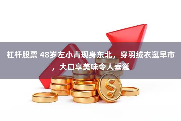 杠杆股票 48岁左小青现身东北，穿羽绒衣逛早市，大口享美味令人垂涎