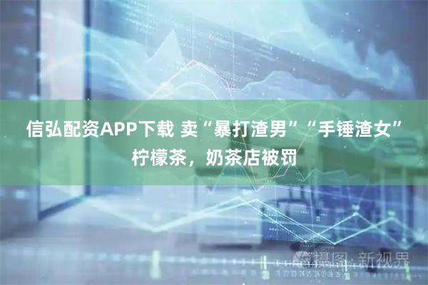 信弘配资APP下载 卖“暴打渣男”“手锤渣女”柠檬茶，奶茶店被罚