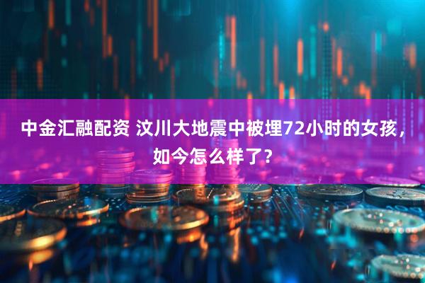 中金汇融配资 汶川大地震中被埋72小时的女孩，如今怎么样了？