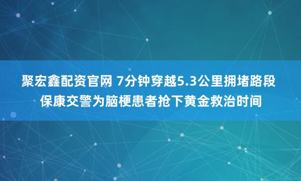 聚宏鑫配资官网 7分钟穿越5.3公里拥堵路段 保康交警为脑梗患者抢下黄金救治时间